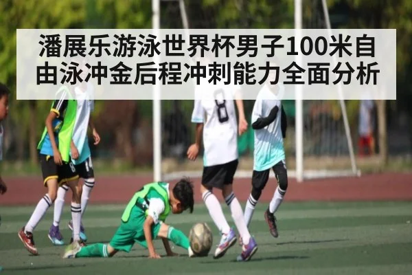 潘展乐游泳世界杯男子100米自由泳冲金后程冲刺能力全面分析