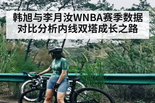 韩旭与李月汝WNBA赛季数据对比分析内线双塔成长之路