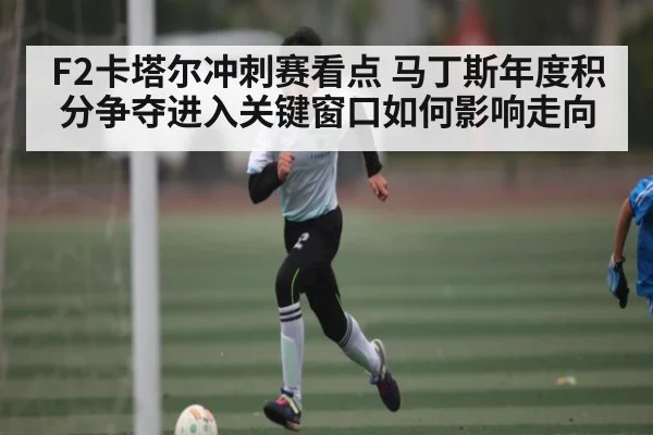 F2卡塔尔冲刺赛看点 马丁斯年度积分争夺进入关键窗口如何影响走向